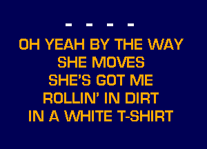 OH YEAH BY THE WAY
SHE MOVES
SHE'S GOT ME
ROLLIN' IN DIRT
IN A KNHITE T-SHIRT