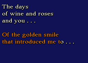 The days
of wine and roses
and you . . .

Of the golden smile
that introduced me to . . .