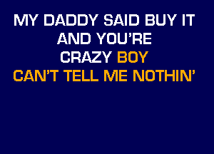 MY DADDY SAID BUY IT
AND YOU'RE
CRAZY BOY

CAN'T TELL ME NOTHIN'