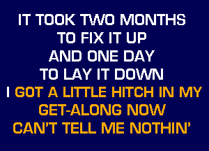 IT TOOK TWO MONTHS
TO FIX IT UP
AND ONE DAY

TO LAY IT DOWN
I GOT A LITTLE HITCH IN MY

GET-ALONG NOW
CAN'T TELL ME NOTHIN'