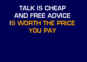 TALK IS CHEAP
AND FREE ADVICE
IS WORTH THE PRICE
YOU PAY