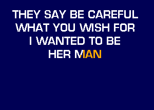 THEY SAY BE CAREFUL
WHAT YOU WISH FOR
I WANTED TO BE
HER MAN