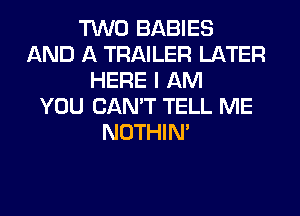 TWO BABIES
AND A TRAILER LATER
HERE I AM
YOU CAN'T TELL ME
NOTHIN'