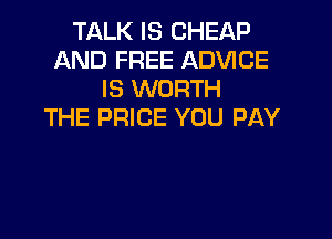 TALK IS CHEAP
AND FREE ADVICE
IS WORTH
THE PRICE YOU PAY