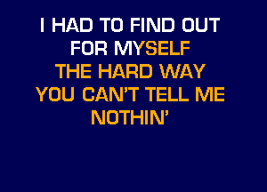 I HAD TO FIND OUT
FOR MYSELF
THE HARD WAY
YOU CAN'T TELL ME
NOTHIN'