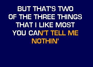 BUT THAT'S TWO
OF THE THREE THINGS
THAT I LIKE MOST
YOU CAN'T TELL ME
NOTHIN'