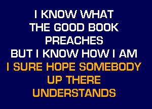 I KNOW INHAT
THE GOOD BOOK
PREACHES
BUT I KNOW HOW I AM
I SURE HOPE SOMEBODY
UP THERE
UNDERSTANDS