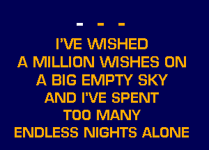 I'VE VVISHED
A MILLION WISHES ON

A BIG EMPTY SKY
AND I'VE SPENT
TOO MANY
ENDLESS NIGHTS ALONE