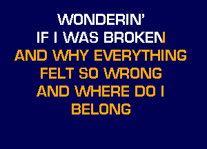 WONDERIM
IF I WAS BROKEN
AND WHY EVERYTHING
FELT SO WRONG
AND WHERE DO I
BELONG
