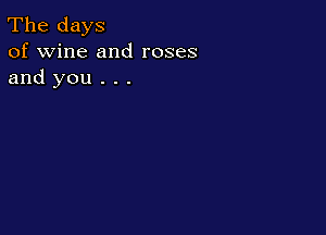 The days
of wine and roses
and you . . .