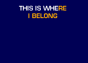 THIS IS WHERE
I BELONG