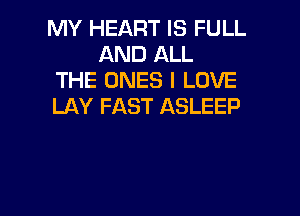 MY HEART IS FULL
AND ALL

THE ONES I LOVE

LAY FAST ASLEEP