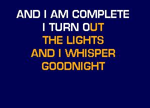 AND I AM COMPLETE
I TURN OUT
THE LIGHTS
AND I WHISPER

GOODNIGHT