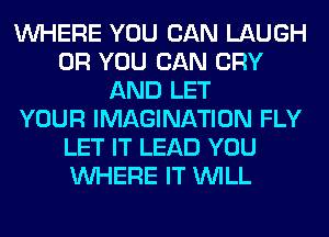 WHERE YOU CAN LAUGH
OR YOU CAN CRY
AND LET
YOUR IMAGINATION FLY
LET IT LEAD YOU
WHERE IT WILL