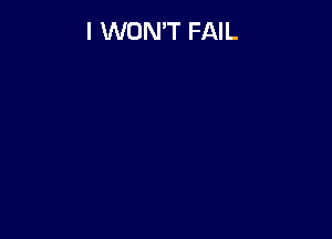 I WON'T FAIL