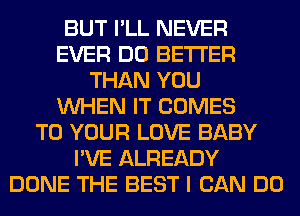 BUT I'LL NEVER
EVER DO BETTER
THAN YOU
WHEN IT COMES
TO YOUR LOVE BABY
I'VE ALREADY
DONE THE BEST I CAN DO