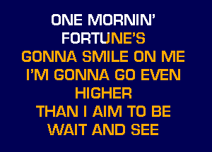 ONE MORNIM
FORTUNE'S
GONNA SMILE ON ME
I'M GONNA GO EVEN
HIGHER
THAN I AIM TO BE
WAIT AND SEE