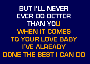 BUT I'LL NEVER
EVER DO BETTER
THAN YOU
WHEN IT COMES
TO YOUR LOVE BABY
I'VE ALREADY
DONE THE BEST I CAN DO