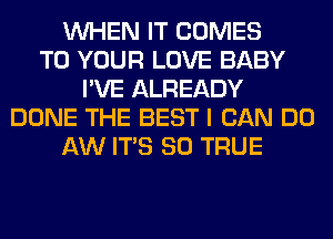 WHEN IT COMES
TO YOUR LOVE BABY
I'VE ALREADY
DONE THE BEST I CAN DO
AW ITS SO TRUE