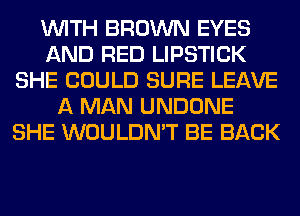 WITH BROWN EYES
AND RED LIPSTICK
SHE COULD SURE LEAVE
A MAN UNDONE
SHE WOULDN'T BE BACK