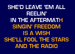 SHED LEAVE 'EM ALL
REELIM
IN THE AFTERMATH
SINGIM FREEDOM
IS A WISH
SHE'LL FOOL THE STARS
AND THE RADIO