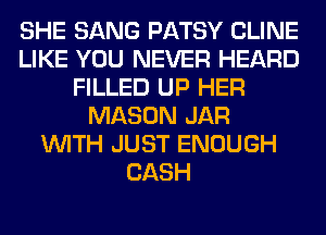 SHE SANG PATSY CLINE
LIKE YOU NEVER HEARD
FILLED UP HER
MASON JAR
WITH JUST ENOUGH
CASH