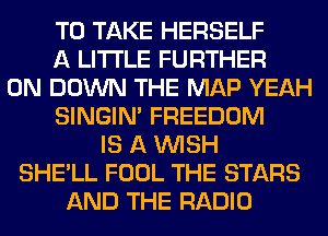 TO TAKE HERSELF
A LITTLE FURTHER
0N DOWN THE MAP YEAH
SINGIM FREEDOM
IS A WISH
SHE'LL FOOL THE STARS
AND THE RADIO