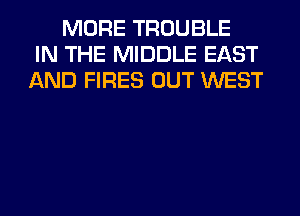 MORE TROUBLE
IN THE MIDDLE EAST
AND FIRES OUT WEST