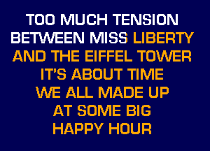 TOO MUCH TENSION
BETWEEN MISS LIBERTY
AND THE EIFFEL TOWER

ITS ABOUT TIME
WE ALL MADE UP
AT SOME BIG
HAPPY HOUR
