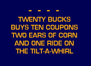 TWENTY BUCKS
BUYS TEN COUPONS
M0 EARS 0F CORN

AND ONE RIDE ON
THE TlLT-A-WHIRL