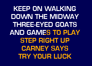 KEEP ON WALKING
DOWN THE MIDWAY
THREE-EYED GOATS
AND GAMES TO PLAY
STEP RIGHT UP
CARNEY SAYS
TRY YOUR LUCK