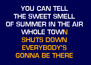 YOU CAN TELL
THE SWEET SMELL
OF SUMMER IN THE AIR
WHOLE TOWN
SHUTS DOWN
EVERYBODY'S
GONNA BE THERE