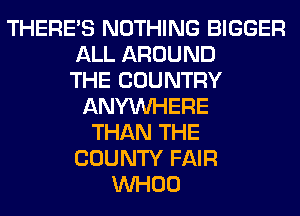 THERE'S NOTHING BIGGER
ALL AROUND
THE COUNTRY
ANYMIHERE
THAN THE
COUNTY FAIR
VVHOO