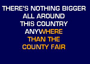 THERE'S NOTHING BIGGER
ALL AROUND
THIS COUNTRY
ANYMIHERE
THAN THE
COUNTY FAIR