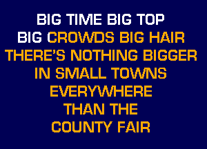 BIG TIME BIG TOP
BIG CROWDS BIG HAIR
THERE'S NOTHING BIGGER
IN SMALL TOWNS
EVERYWHERE
THAN THE
COUNTY FAIR