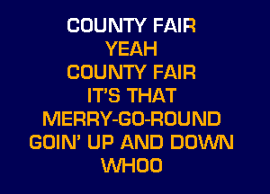 COUNTY FAIR
YEAH
COUNTY FAIR
IT'S THAT

MERRY-GO-RUUND
GOIM UP AND DOWN
WHOO