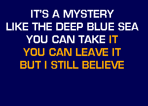 ITS A MYSTERY
LIKE THE DEEP BLUE SEA
YOU CAN TAKE IT
YOU CAN LEAVE IT
BUT I STILL BELIEVE