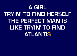 A GIRL
TRYIN' TO FIND HERSELF
THE PERFECT MAN IS
LIKE TRYIN' TO FIND
ATLANTIS