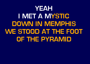 YEAH
I MET A MYSTIC
DOWN IN MEMPHIS
WE STOOD AT THE FOOT
OF THE PYRAMID