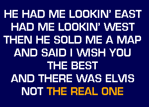 HE HAD ME LOOKIN' EAST
HAD ME LOOKIN' WEST
THEN HE SOLD ME A MAP
AND SAID I WISH YOU
THE BEST
AND THERE WAS ELVIS
NOT THE REAL ONE