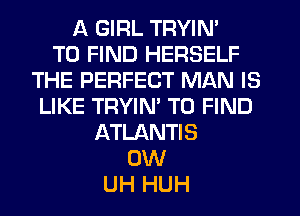 A GIRL TRYIN'

TO FIND HERSELF
THE PERFECT MAN IS
LIKE TRYIN' TO FIND
ATLANTIS
0W
UH HUH