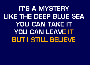 ITS A MYSTERY
LIKE THE DEEP BLUE SEA
YOU CAN TAKE IT
YOU CAN LEAVE IT
BUT I STILL BELIEVE