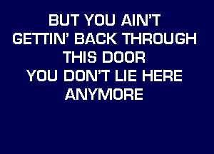 BUT YOU AIN'T
GETI'IM BACK THROUGH
THIS DOOR
YOU DON'T LIE HERE
ANYMORE