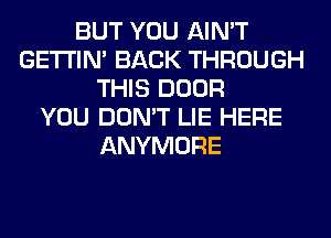 BUT YOU AIN'T
GETI'IM BACK THROUGH
THIS DOOR
YOU DON'T LIE HERE
ANYMORE