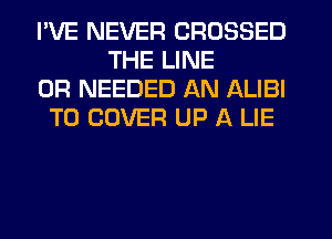 I'VE NEVER CROSSED
THE LINE
0R NEEDED AN ALIBI
T0 COVER UP A LIE