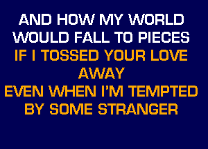 AND HOW MY WORLD
WOULD FALL T0 PIECES
IF I TOSSED YOUR LOVE
AWAY
EVEN WHEN I'M TEMPTED
BY SOME STRANGER