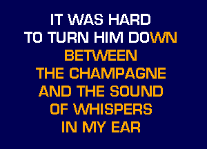 IT WAS HARD
TO TURN HIM DOWN
BETWEEN
THE CHAMPAGNE
AND THE SOUND
OF WHISPERS
IN MY EAR