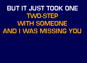 BUT IT JUST TOOK ONE
TWO-STEP
WITH SOMEONE
AND I WAS MISSING YOU