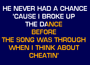 HE NEVER HAD A CHANCE
'CAUSE I BROKE UP
THE DANCE
BEFORE
THE SONG WAS THROUGH
WHEN I THINK ABOUT
CHEATIN'