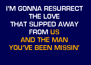 I'M GONNA RESURRECT
THE LOVE
THAT SLIPPED AWAY
FROM US
AND THE MAN
YOU'VE BEEN MISSIN'